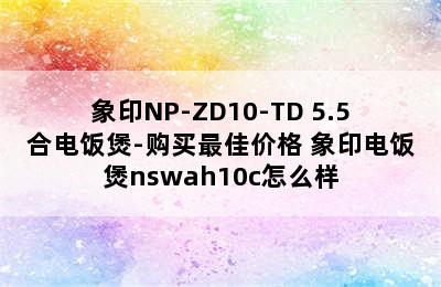 象印NP-ZD10-TD 5.5合电饭煲-购买最佳价格 象印电饭煲nswah10c怎么样